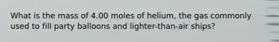 What is the mass of 4.00 moles of helium, the gas commonly used to fill party balloons and lighter-than-air ships?