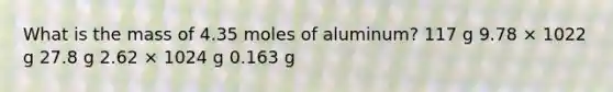 What is the mass of 4.35 moles of aluminum? 117 g 9.78 × 1022 g 27.8 g 2.62 × 1024 g 0.163 g