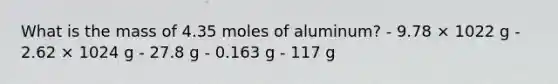 What is the mass of 4.35 moles of aluminum? - 9.78 × 1022 g - 2.62 × 1024 g - 27.8 g - 0.163 g - 117 g