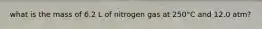 what is the mass of 6.2 L of nitrogen gas at 250°C and 12.0 atm?