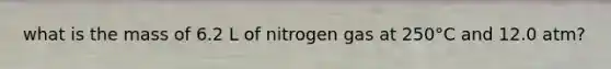 what is the mass of 6.2 L of nitrogen gas at 250°C and 12.0 atm?