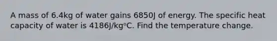 A mass of 6.4kg of water gains 6850J of energy. The specific heat capacity of water is 4186J/kgᵒC. Find the temperature change.