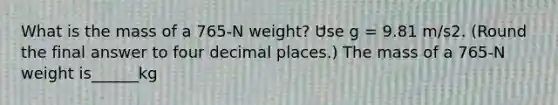 What is the mass of a 765-N weight? Use g = 9.81 m/s2. (Round the final answer to four decimal places.) The mass of a 765-N weight is______kg