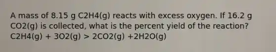 A mass of 8.15 g C2H4(g) reacts with excess oxygen. If 16.2 g CO2(g) is collected, what is the percent yield of the reaction? C2H4(g) + 3O2(g) > 2CO2(g) +2H2O(g)