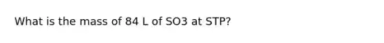 What is the mass of 84 L of SO3 at STP?