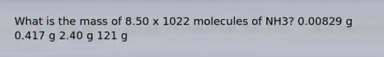 What is the mass of 8.50 x 1022 molecules of NH3? 0.00829 g 0.417 g 2.40 g 121 g