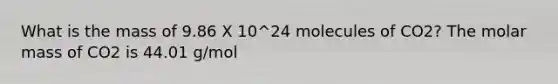 What is the mass of 9.86 X 10^24 molecules of CO2? The molar mass of CO2 is 44.01 g/mol