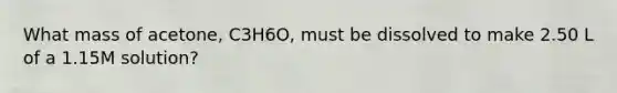 What mass of acetone, C3H6O, must be dissolved to make 2.50 L of a 1.15M solution?