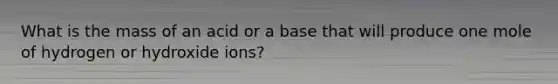 What is the mass of an acid or a base that will produce one mole of hydrogen or hydroxide ions?