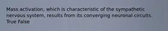 Mass activation, which is characteristic of the sympathetic nervous system, results from its converging neuronal circuits. True False