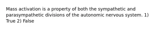 Mass activation is a property of both the sympathetic and parasympathetic divisions of <a href='https://www.questionai.com/knowledge/kMqcwgxBsH-the-autonomic-nervous-system' class='anchor-knowledge'>the autonomic nervous system</a>. 1) True 2) False