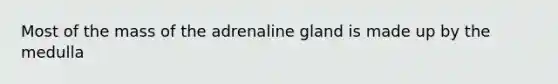 Most of the mass of the adrenaline gland is made up by the medulla