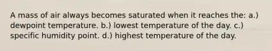 A mass of air always becomes saturated when it reaches the: a.) dewpoint temperature. b.) lowest temperature of the day. c.) specific humidity point. d.) highest temperature of the day.