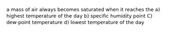 a mass of air always becomes saturated when it reaches the a) highest temperature of the day b) specific humidity point C) dew-point temperature d) lowest temperature of the day