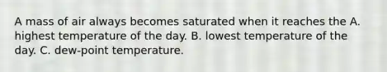 A mass of air always becomes saturated when it reaches the A. highest temperature of the day. B. lowest temperature of the day. C. dew-point temperature.