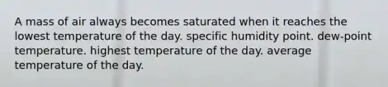 A mass of air always becomes saturated when it reaches the lowest temperature of the day. specific humidity point. dew-point temperature. highest temperature of the day. average temperature of the day.