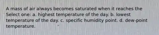 A mass of air always becomes saturated when it reaches the Select one: a. highest temperature of the day. b. lowest temperature of the day. c. specific humidity point. d. dew-point temperature.