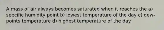 A mass of air always becomes saturated when it reaches the a) specific humidity point b) lowest temperature of the day c) dew-points temperature d) highest temperature of the day