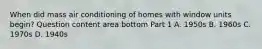 When did mass air conditioning of homes with window units​ begin? Question content area bottom Part 1 A. 1950s B. 1960s C. 1970s D. 1940s