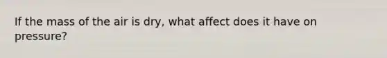 If the mass of the air is dry, what affect does it have on pressure?