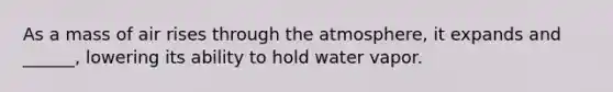 As a mass of air rises through the atmosphere, it expands and ______, lowering its ability to hold water vapor.