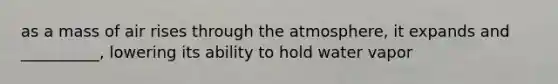 as a mass of air rises through the atmosphere, it expands and __________, lowering its ability to hold water vapor