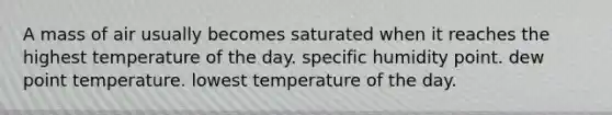 A mass of air usually becomes saturated when it reaches the highest temperature of the day. specific humidity point. dew point temperature. lowest temperature of the day.