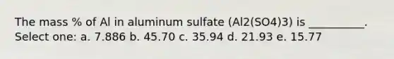 The mass % of Al in aluminum sulfate (Al2(SO4)3) is __________. Select one: a. 7.886 b. 45.70 c. 35.94 d. 21.93 e. 15.77