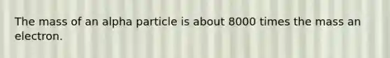 The mass of an alpha particle is about 8000 times the mass an electron.