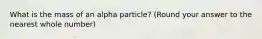 What is the mass of an alpha particle? (Round your answer to the nearest whole number)