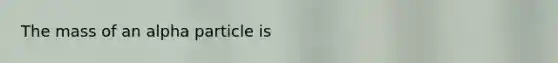 The mass of an alpha particle is