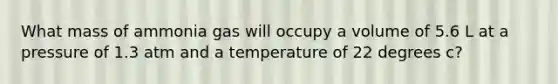 What mass of ammonia gas will occupy a volume of 5.6 L at a pressure of 1.3 atm and a temperature of 22 degrees c?