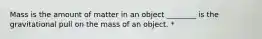 Mass is the amount of matter in an object ________ is the gravitational pull on the mass of an object. *