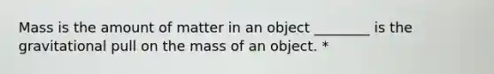 Mass is the amount of matter in an object ________ is the gravitational pull on the mass of an object. *