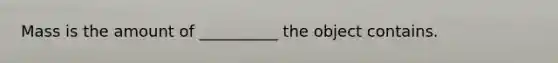 Mass is the amount of __________ the object contains.