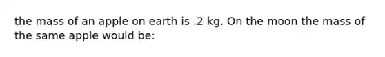 the mass of an apple on earth is .2 kg. On the moon the mass of the same apple would be: