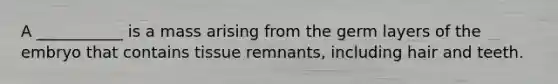 A ___________ is a mass arising from the germ layers of the embryo that contains tissue remnants, including hair and teeth.