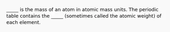 _____ is the mass of an atom in atomic mass units. The periodic table contains the _____ (sometimes called the atomic weight) of each element.