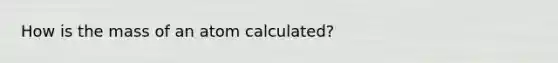 How is the mass of an atom calculated?