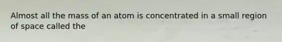 Almost all the mass of an atom is concentrated in a small region of space called the