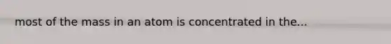 most of the mass in an atom is concentrated in the...