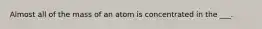 Almost all of the mass of an atom is concentrated in the ___.