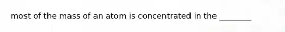 most of the mass of an atom is concentrated in the ________