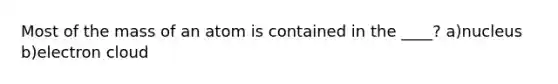 Most of the mass of an atom is contained in the ____? a)nucleus b)electron cloud