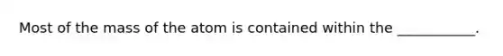 Most of the mass of the atom is contained within the ___________.