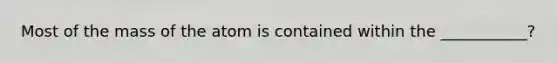 Most of the mass of the atom is contained within the ___________?