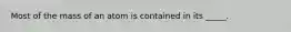 Most of the mass of an atom is contained in its _____.