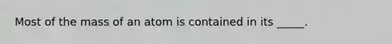 Most of the mass of an atom is contained in its _____.