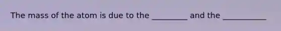 The mass of the atom is due to the _________ and the ___________