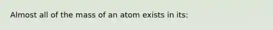 Almost all of the mass of an atom exists in its: